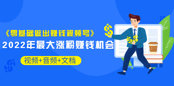 【3574】《零基础做出赚钱视频号》2022年最大涨粉赚钱机会（视频+音频+图文)价值199