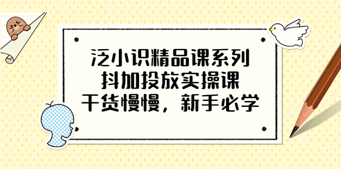 【3575】泛小识精品课系列：抖加投放实操课，干货慢慢，新手必学（12节视频课）