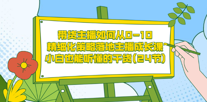 【3576】带货主播如何从0-10，精细化策略落地主播成长课，小白也能听懂的干货(24节)