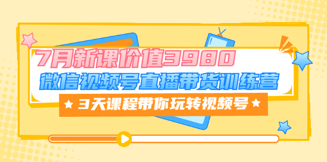 【3593】微信视频号直播带货训练营，3天课程带你玩转视频号：7月新课价值3980