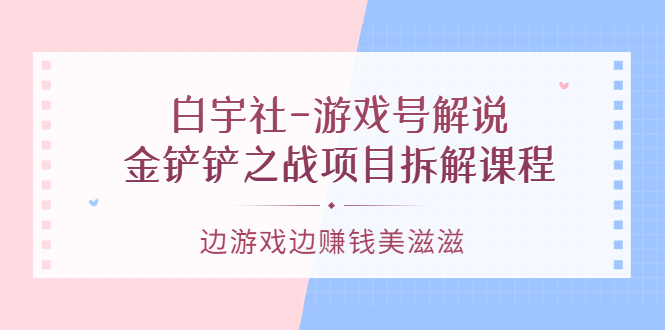 【3622】白宇社-游戏号解说：金铲铲之战项目拆解课程，边游戏边赚钱美滋滋