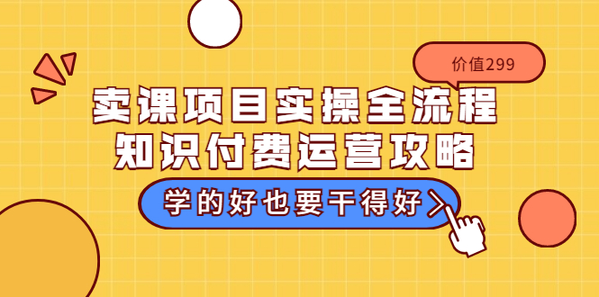 【3649】卖课项目实操全流程-知识付费运营攻略：学的好也要干得好（价值299元）