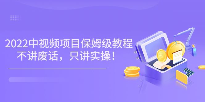 【3659】小淘7月收费项目《2022玩赚中视频保姆级教程》不讲废话，只讲实操（10节课)