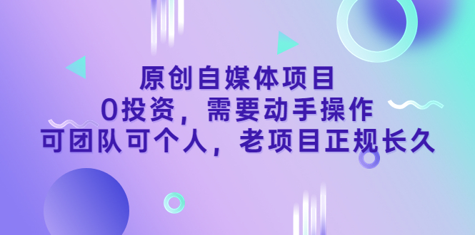 【3662】原创自媒体项目，0投资，需要动手操作，可团队可个人，老项目正规长久