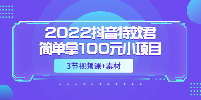 【3664】2022抖音特效君简单拿100元小项目，可深耕赚更多（3节视频课+素材）