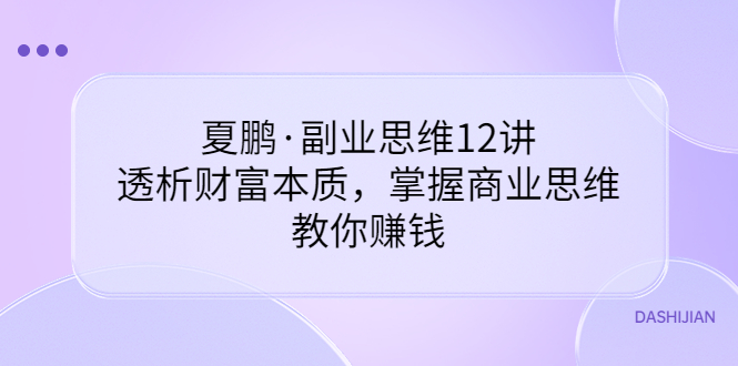 【3670】夏鹏·副业思维12讲，透析财富本质，掌握商业思维，教你赚钱