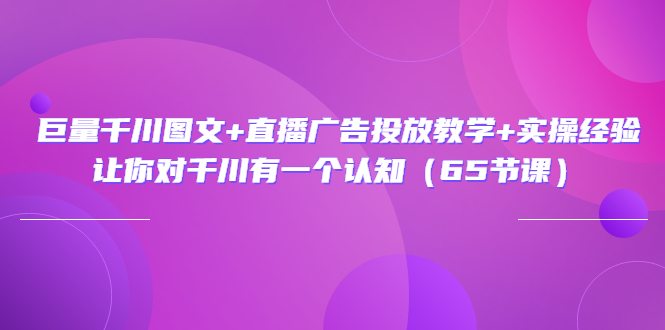 【3675】巨量千川图文+直播广告投放教学+实操经验：让你对千川有一个认知（65节课）