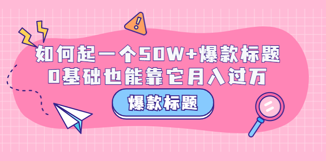 【3701】爆款标题训练营：如何起一个50W+爆款爆款，0基础也能靠它月入过万