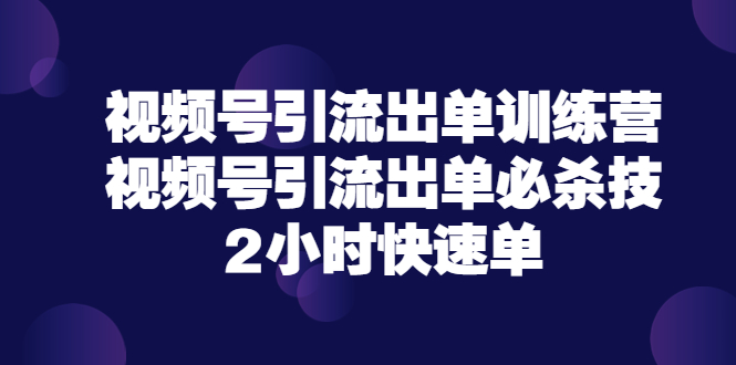 【3705】视频号引流出单训练营，视频号引流出单必杀技，2小时快速单（价值9999）