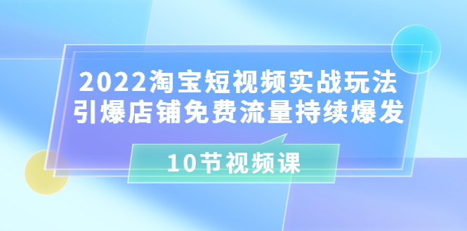 【3718】2022淘宝短视频实战玩法：引爆店铺免费流量持续爆发 10节视频课