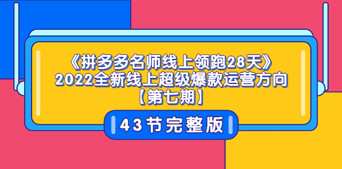 【3720】《拼多多名师线上领跑28天》2022全新线上超级爆款运营方向【七】43节课