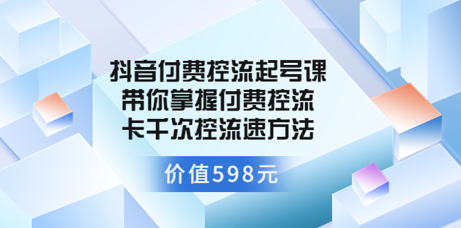 【3726】抖音付费控流起号课 带你掌握付费控流卡千次控流速方法（价值598元）