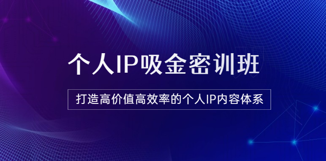 【3727】《个人IP吸金密训班》打造高价值高效率的个人IP内容体系（价值12800元）