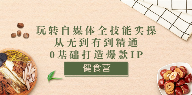 【3746】健食营《玩转自媒体全技能实操》从无到有到精通到年入百万 0基础打造爆款IP