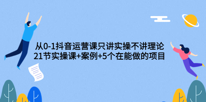 【3753】从0-1抖音运营课只讲实操不讲理论：21节实操课+案例+5个在能做的项目