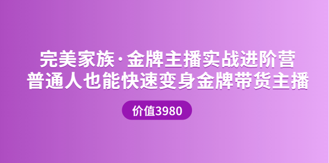 【3757】完美家族·金牌主播实战进阶营 普通人也能快速变身金牌带货主播 (价值3980)