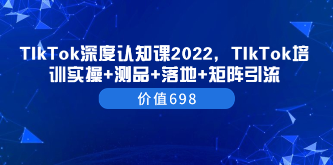 【3786】TIkTok深度认知课2022，TIkTok培训实操+测品+落地+矩阵引流（价值698）