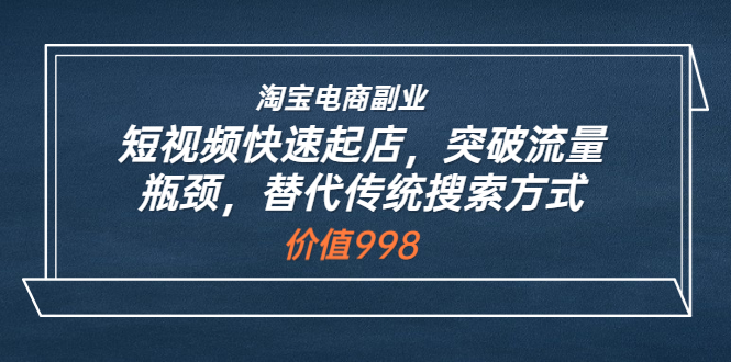 【3811】淘宝电商副业：短视频快速起店，突破流量瓶颈，替代传统搜索方式 (价值998)