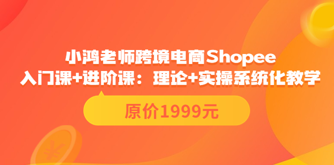 【3816】小鸿老师跨境电商Shopee入门课+进阶课：理论+实操系统化教学（原价1999）