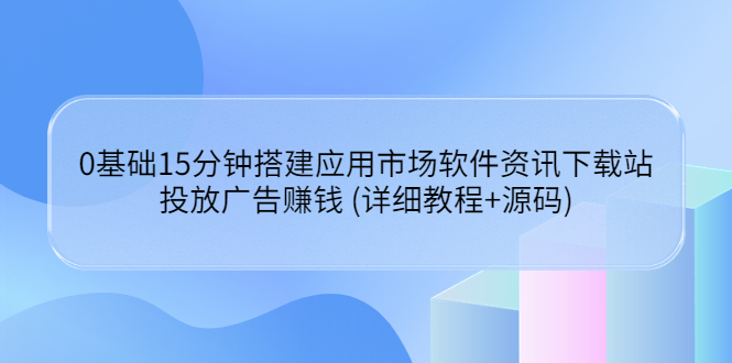 【3818】0基础15分钟搭建应用市场软件资讯下载站：投放广告赚钱 (详细教程+源码)