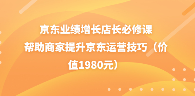 【3821】京东业绩增长店长必修课：帮助商家提升京东运营技巧（价值1980元）