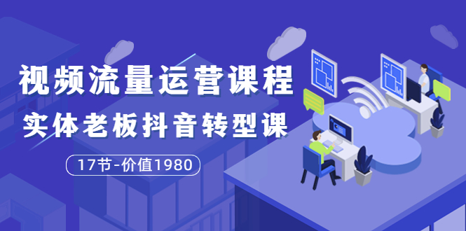 【3829】大毛短视频流量运营课程：实体老板抖音转型课（17节-价值1980）