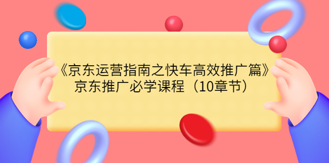 【3830】《京东运营指南之快车高效推广篇》京东推广必学课程（10章节）