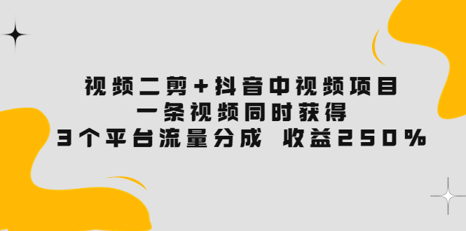 【3877】视频二剪+抖音中视频项目：一条视频获得3个平台流量分成 收益250% 价值4980