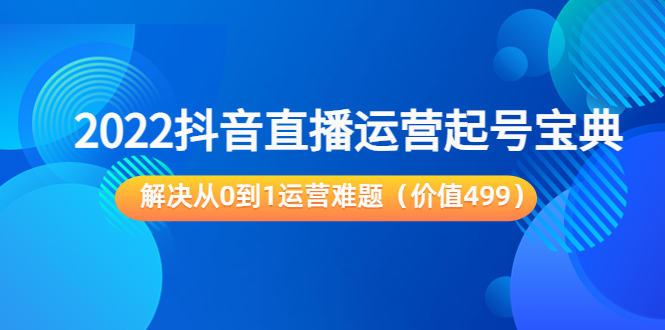 【3883】2022抖音直播运营起号宝典：解决从0到1运营难题（价值499）