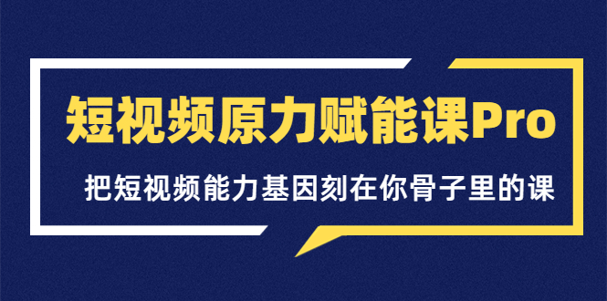 【3886】短视频原力赋能课Pro，把短视频能力基因刻在你骨子里的课（价值4999元）