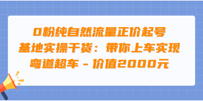 【3899】0粉纯自然流量正价起号基地实操干货：带你上车实现弯道超车