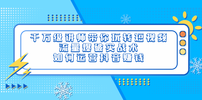 【3920】千万级讲师带你玩转短视频，流量爆破实战术，如何运营抖音赚钱