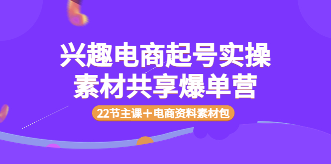 【3936】兴趣电商起号实操素材共享爆单营（22节主课＋电商资料素材包）