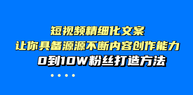 【3944】短视频精细化文案，让你具备源源不断内容创作能力，0到10W粉丝打造方法