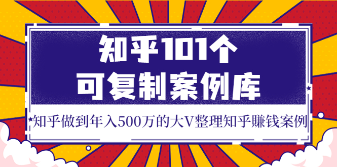 【3965】知乎101个可复制案例库，知乎做到年入500万的大V整理知乎賺钱案例