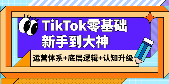 【3970】TikTok零基础新手到大神：运营体系+底层逻辑+认知升级（9节系列课）