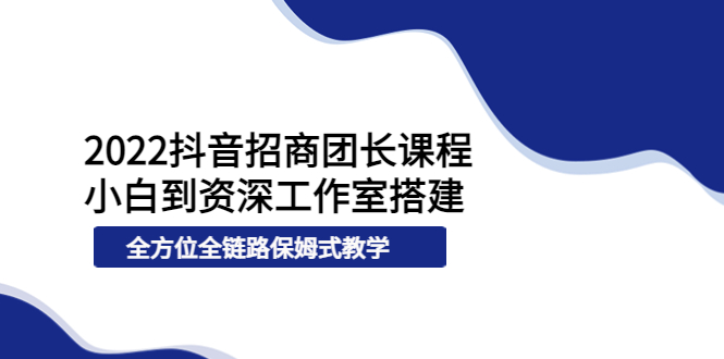 【3982】2022抖音招商团长课程，从小白到资深工作室搭建，全方位全链路保姆式教学