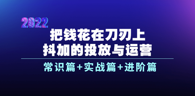 【3986】把钱花在刀刃上，抖加的投放与运营：常识篇+实战篇+进阶篇（28节课）