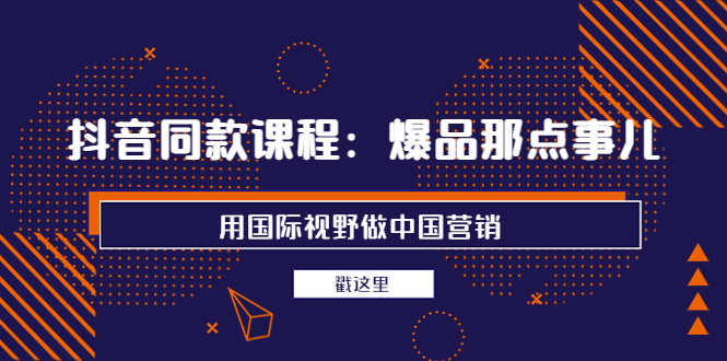 【3990】抖音同款课程：爆品那点事儿，用国际视野做中国营销（20节课）