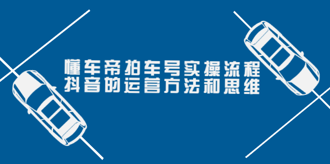 【3999】懂车帝拍车号实操流程：抖音的运营方法和思维（价值699元）