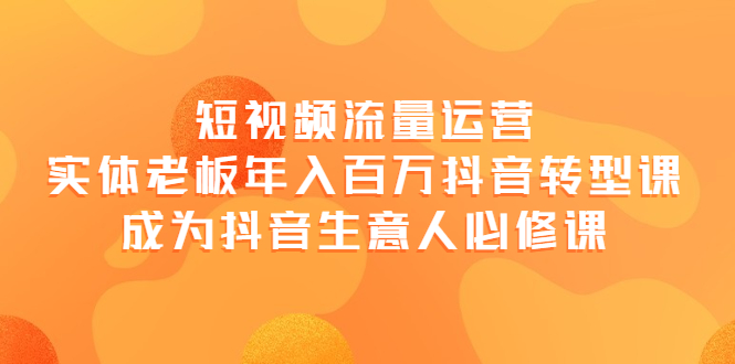 【4018】短视频流量运营，实体老板年入百万-抖音转型课，成为抖音生意人的必修课