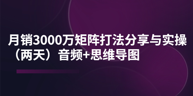 【4019】某线下培训：月销3000万矩阵打法分享与实操（两天）音频+思维导图