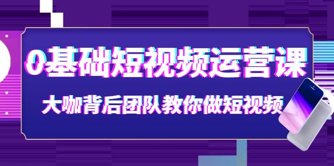 【4027】0基础短视频运营课：大咖背后团队教你做短视频（28节课时）