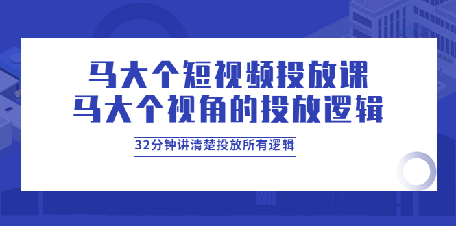 【4029】马大个短视频投放课，马大个视角的投放逻辑，32分钟讲清楚投放所有逻辑