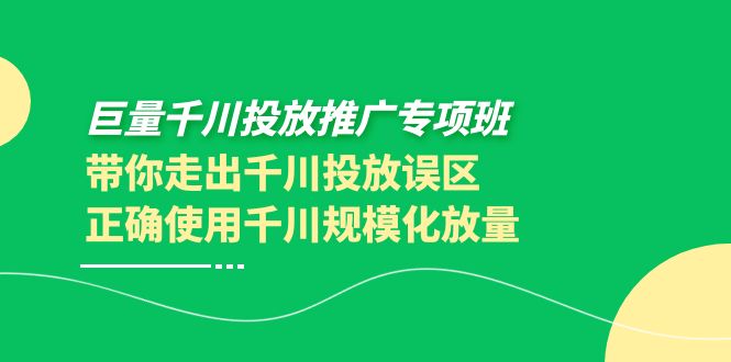 【4041】巨量千川投放推广专项班，带你走出千川投放误区正确使用千川规模化放量