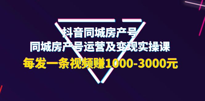 【4042】抖音同城房产号，同城房产号运营及变现实操课，每发一条视频赚1000-3000元