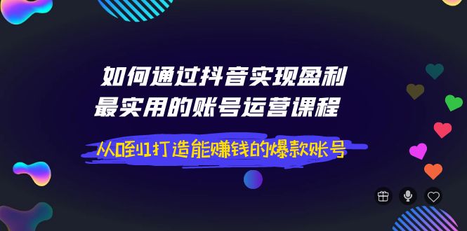 【4043】如何通过抖音实现盈利，最实用的账号运营课程 从0到1打造能赚钱的爆款账号