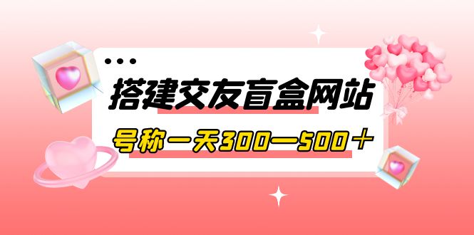 【4056】搭建交友盲盒网站，号称一天300—500＋【源码+教程】