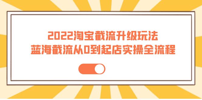 【4061】2022淘宝截流升级玩法：蓝海截流从0到起店实操全流程 价值千元