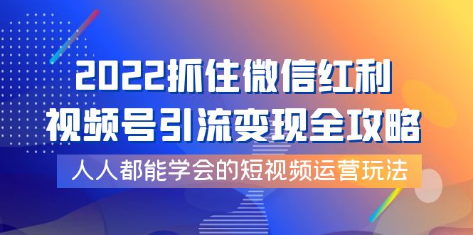 【4078】2022抓住微信红利，视频号引流变现全攻略，人人都能学会的短视频运营玩法